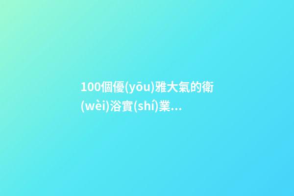 100個優(yōu)雅大氣的衛(wèi)浴實(shí)業(yè)公司名字 哪些含義適合
